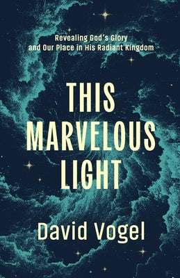 This Marvelous Light: Revealing God's Glory and Our Place in His Radiant Kingdom by Vogel, David