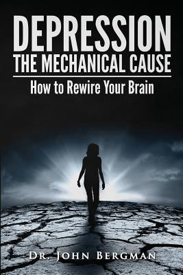 Depression: The Mechanical Cause: How to Correct the Mechanical Cause of Depression & Bipolar Disorder by Bergman, Dr John