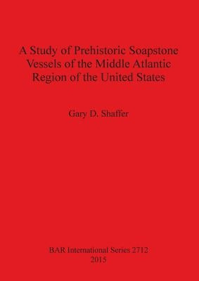 A Study of Prehistoric Soapstone Vessels of the Middle Atlantic Region of the United States by Shaffer, Gary D.