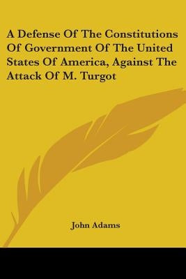 A Defense Of The Constitutions Of Government Of The United States Of America, Against The Attack Of M. Turgot by Adams, John