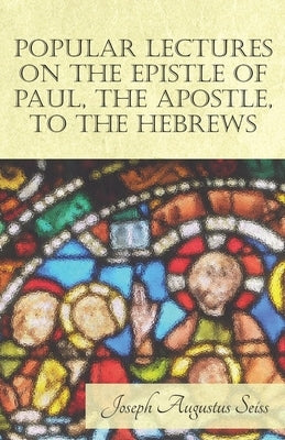 Popular Lectures on the Epistle of Paul, The Apostle, to the Hebrews by Seiss, Joseph Augustus