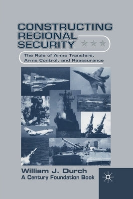 Constructing Regional Security: The Role of Arms Transfers, Arms Control, and Reassurance by Durch, W.