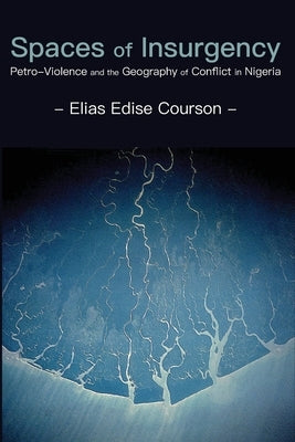 Spaces of Insurgency: Petro-Violence and the Geography of Conflict in Nigeria by Courson, Elias Edise