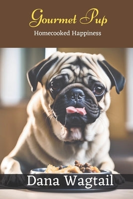 Gourmet Pup: 150+ Tailored Home-Cooked Delights and Treats for Every Stage of Your Dog's Life and Well-being: From Puppyhood to Adu by Wagtail, Dana