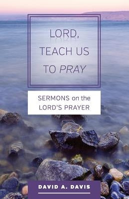 Lord, Teach Us to Pray: Sermons on the Lord's Prayer by Davis, David A.