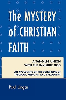 The Mystery of Christian Faith: A Tangible Union with the Invisible God: An Apologetic on the Borderline of Theology, Medicine, and Philosophy by Ungar, Paul