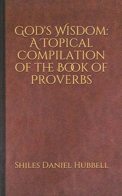God's Wisdom: A Topical Compilation of the Book of Proverbs by Hubbell, Shiles Daniel