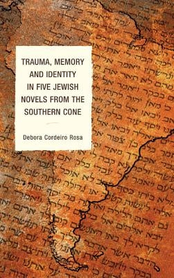 Trauma, Memory and Identity in Five Jewish Novels from the Southern Cone by Rosa, Debora Cordeiro