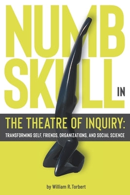 Numbskull in the Theatre of Inquiry: Transforming Self, Friends, Organizations, and Social Science by Torbert, William R.