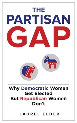 The Partisan Gap: Why Democratic Women Get Elected But Republican Women Don't by Elder, Laurel