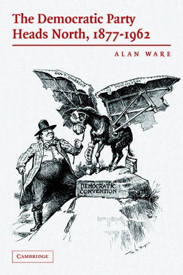 The Democratic Party Heads North, 1877-1962 by Ware, Alan