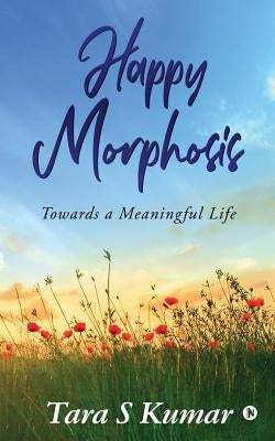 Happy Morphosis: Towards A Meaningful Life by Tara S. Kumar