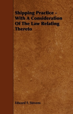 Shipping Practice - With a Consideration of the Law Relating Thereto by Stevens, Edward F.