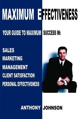 Maximum Effectiveness: Your Guide to Maximum Success in Sales, Management, Customer Service, Marketing and Personal Effectiveness by Johnson, Anthony Edward