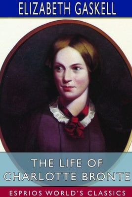 The Life of Charlotte Bronte (Esprios Classics) by Gaskell, Elizabeth Cleghorn