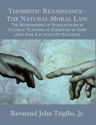 Thomistic Renaissance - The Natural Moral Law: The Reawakening of Scholasticism in Catholic Teaching as Evidenced by Pope John Paul II in Veritatis Sp by Trigilio, Reverend John, Jr.