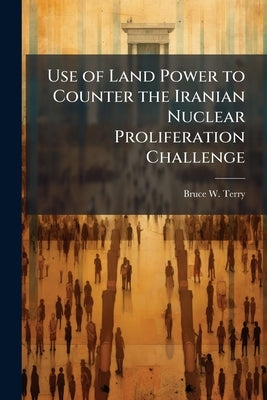 Use of Land Power to Counter the Iranian Nuclear Proliferation Challenge by Terry, Bruce W.