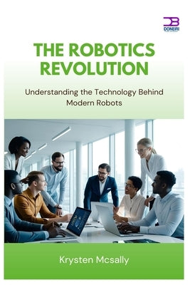 The Robotics Revolution: Understanding the Technology Behind Modern Robots by McSally, Krysten