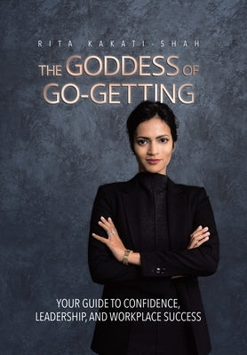 The Goddess of Go-Getting: Your Guide to Confidence, Leadership, and Workplace Success by Kakati-Shah, Rita