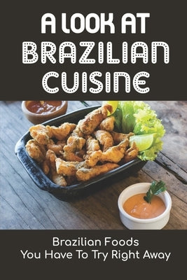 A Look At Brazilian Cuisine: Brazilian Foods You Have To Try Right Away: Brazilian Cuisine Cookbook by Butzlaff, Chris