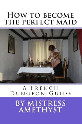 How to become the perfect maid: A French Dungeon Guide by Amethyst, Mistress
