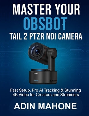 Master Your OBSBOT Tail 2 PTZR NDI Camera: Fast Setup, Pro AI Tracking & Stunning 4K Video for Creators and Streamers by Mahone, Adin