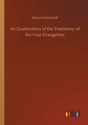 An Examination of the Testimony of the Four Evangelists by Greenleaf, Simon