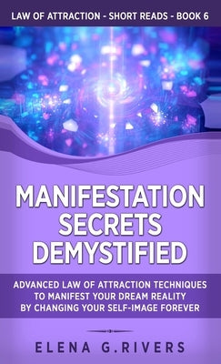 Manifestation Secrets Demystified: Advanced Law of Attraction Techniques to Manifest Your Dream Reality by Changing Your Self-Image Forever by Rivers, Elena G.