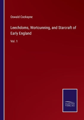 Leechdoms, Wortcunning, and Starcraft of Early England: Vol. 1 by Cockayne, Oswald