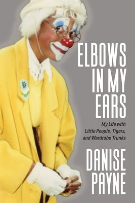 Elbows in My Ears: My Life with Little People, Tigers, and Wardrobe Trunks by Payne, Danise