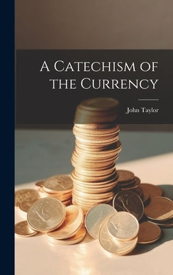 A Catechism of the Currency by John, Taylor