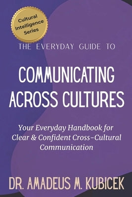 The Everyday Guide to Communicating Across Cultures: Your Everyday Handbook for Clear and Confident Cross Cultural Communication by Kubicek, Amadeus M.