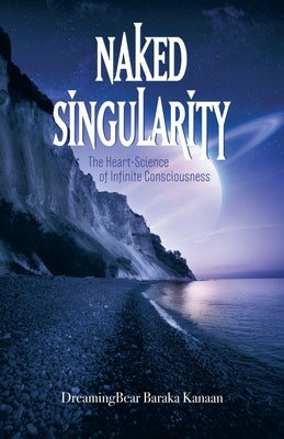 Naked Singularity: The Heart-Science of Infinite Consciousness by Kanaan, Dreamingbear Baraka