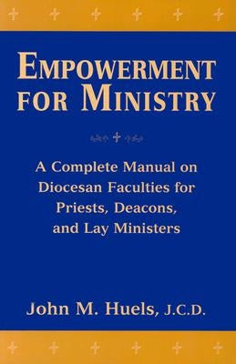 Empowerment for Ministry: A Complete Manual on Diocesan Faculties for Priests, Deacons, and Lay Ministers by Huels, John M.