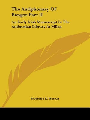 The Antiphonary Of Bangor Part II: An Early Irish Manuscript In The Ambrosian Library At Milan by Warren, Frederick E.