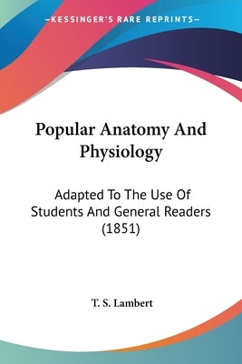 Popular Anatomy And Physiology: Adapted To The Use Of Students And General Readers (1851) by Lambert, T. S.