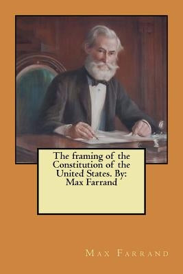 The framing of the Constitution of the United States. By: Max Farrand by Farrand, Max