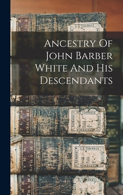Ancestry Of John Barber White And His Descendants by Anonymous