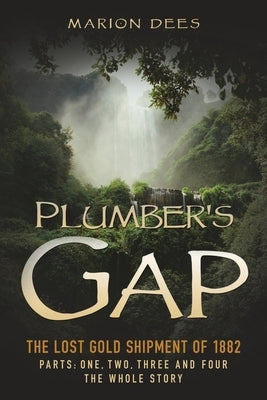 Plumber's Gap: The Lost Gold Shipment of 1882 Parts 1, 2, 3, and 4 The Whole Story by Dees, Marion