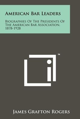 American Bar Leaders: Biographies of the Presidents of the American Bar Association, 1878-1928 by Rogers, James Grafton
