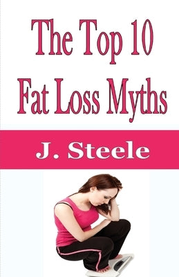 The Top 10 Fat Loss Myths by Steele, J.