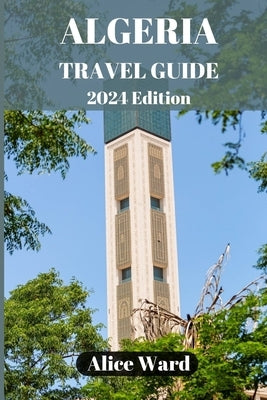 Algeria Travel Guide 2024: Discovering the Hidden Gems of Algeria by Ward, Alice