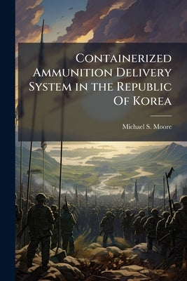 Containerized Ammunition Delivery System in the Republic Of Korea: A Study to Determine the Shortfalls and Logistical Infrastructure Requirements by Moore, Michael S.