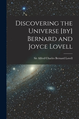 Discovering the Universe [by] Bernard and Joyce Lovell by Lovell, Alfred Charles Bernard 1.