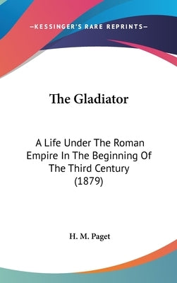 The Gladiator: A Life Under The Roman Empire In The Beginning Of The Third Century (1879) by Paget, H. M.