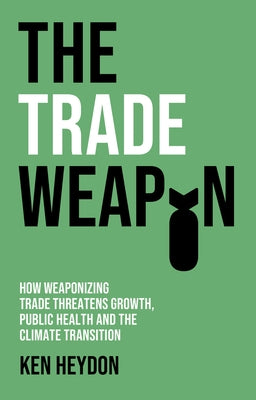 The Trade Weapon: How Weaponizing Trade Threatens Growth, Public Health and the Climate Transition by Heydon, Ken