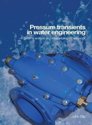 Pressure Transients in Water Engineering: A Guide to Analysis and Interpretation of Behaviour by Ellis, John