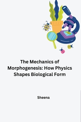 The Mechanics of Morphogenesis: How Physics Shapes Biological Form by Sheena