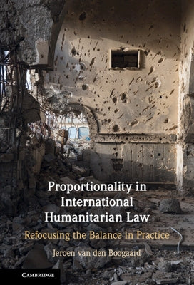 Proportionality in International Humanitarian Law: Refocusing the Balance in Practice by Van Den Boogaard, Jeroen
