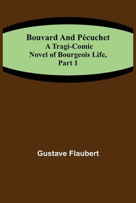 Bouvard and Pécuchet: A Tragi-comic Novel of Bourgeois Life, part 1 by Flaubert, Gustave